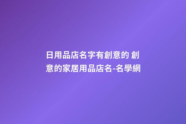 日用品店名字有創意的 創意的家居用品店名-名學網